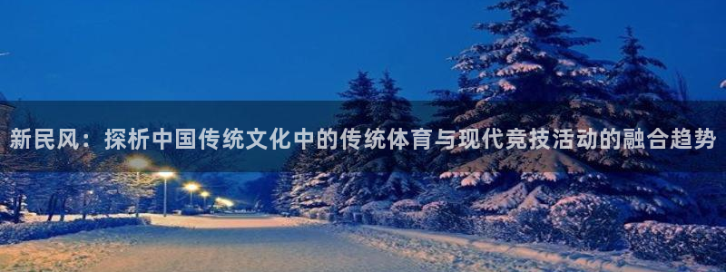 嗨王体育官网：新民风：探析中国传统文化中的传统体育与现代竞技活动的融合趋势